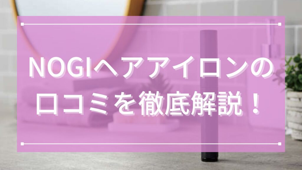 NOGIヘアアイロンの口コミを徹底解説！