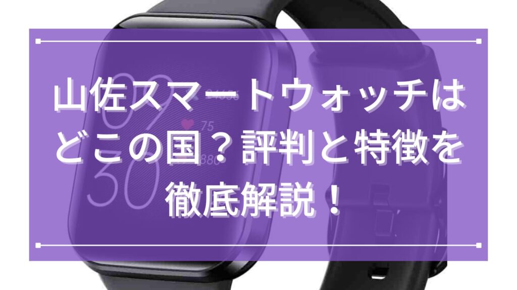 山佐（YAMASA）スマートウォッチはどこの国？評判と特徴を徹底解説！使いやすさが光る健康管理モデルとは