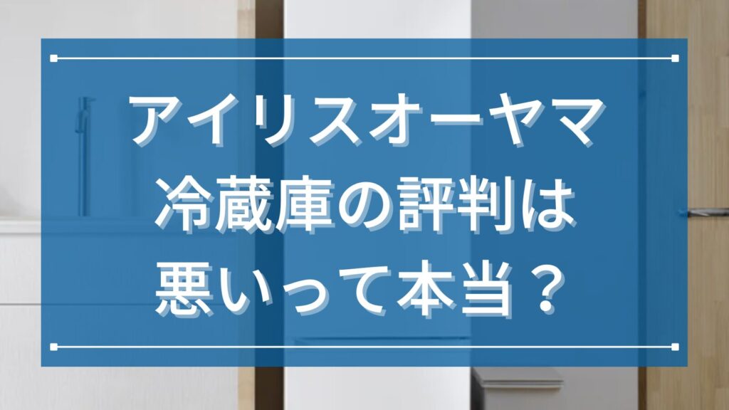 アイリスオーヤマ冷蔵庫の評判は悪いって本当？
