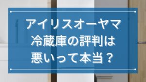 アイリスオーヤマ冷蔵庫の評判は悪いって本当？