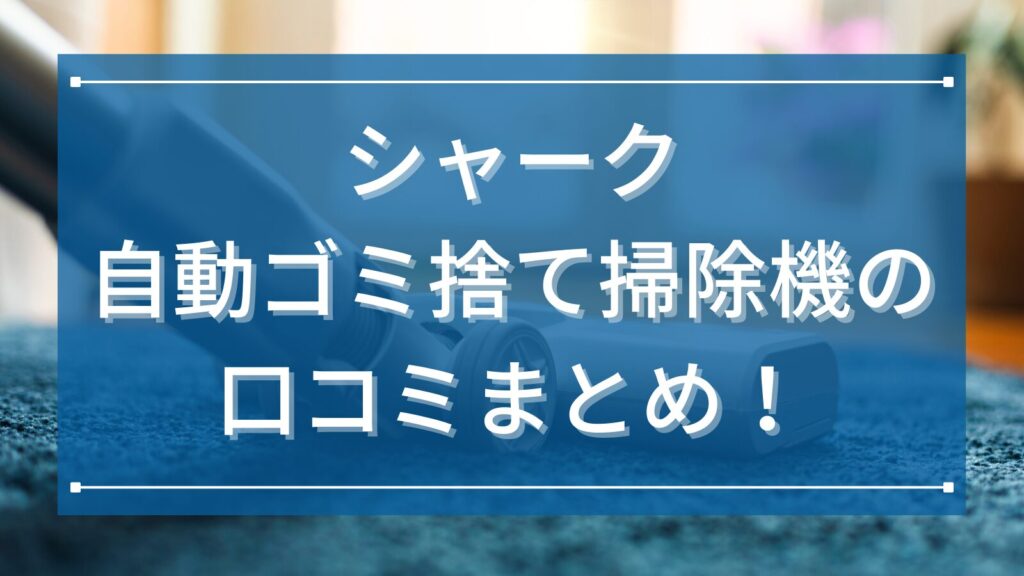 シャーク自動ゴミ捨て掃除機の口コミまとめ！